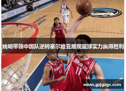 姚明带领中国队逆转塞尔维亚展现篮球实力赢得胜利