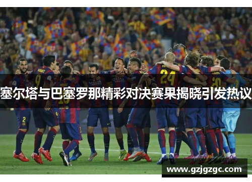 塞尔塔与巴塞罗那精彩对决赛果揭晓引发热议