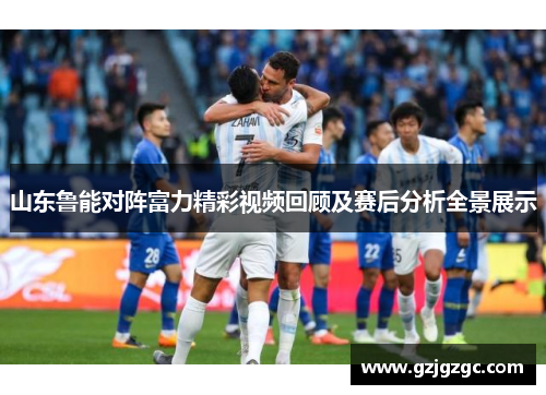 山东鲁能对阵富力精彩视频回顾及赛后分析全景展示