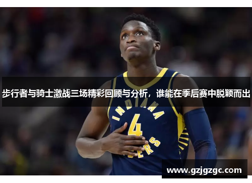 步行者与骑士激战三场精彩回顾与分析，谁能在季后赛中脱颖而出