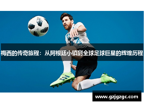 梅西的传奇旅程：从阿根廷小镇到全球足球巨星的辉煌历程