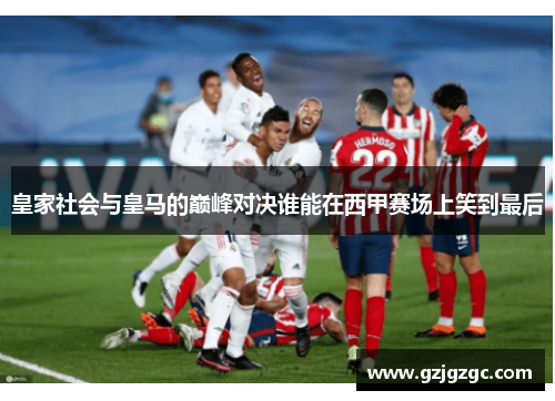 皇家社会与皇马的巅峰对决谁能在西甲赛场上笑到最后