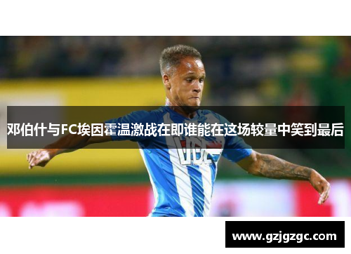 邓伯什与FC埃因霍温激战在即谁能在这场较量中笑到最后